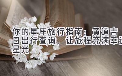 你的星座旅行指南:黄道吉日出行查询,让旅程充满幸运星光