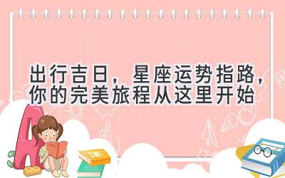 出行吉日,星座运势指路,你的完美旅程从这里开始