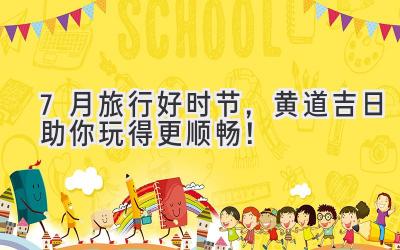 7月旅行好时节,黄道吉日助你玩得更顺畅!