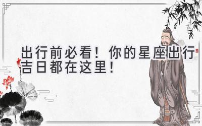 出行前必看!你的星座出行吉日都在这里!