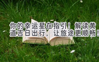 你的幸运星在指引!解读黄道吉日出行,让旅途更顺畅!