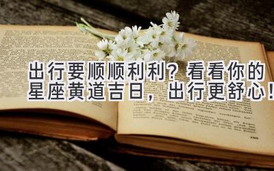出行要顺顺利利?看看你的星座黄道吉日,出行更舒心!