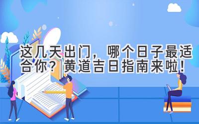 这几天出门,哪个日子最适合你?黄道吉日指南来啦!