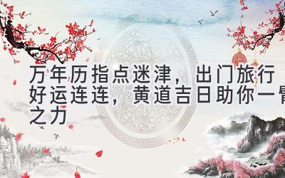  万年历指点迷津，出门旅行好运连连，黄道吉日助你一臂之力 