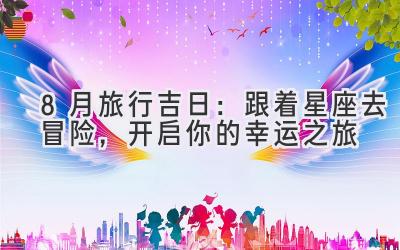   8月旅行吉日：跟着星座去冒险，开启你的幸运之旅  