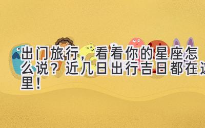 出门旅行,看看你的星座怎么说?近几日出行吉日都在这里!
