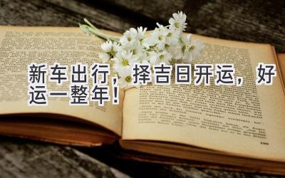 新车出行,择吉日开运,好运一整年!