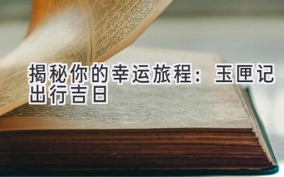 揭秘你的幸运旅程:玉匣记出行吉日