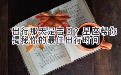 出行那天是吉日?星座帮你揭秘你的最佳出行时间
