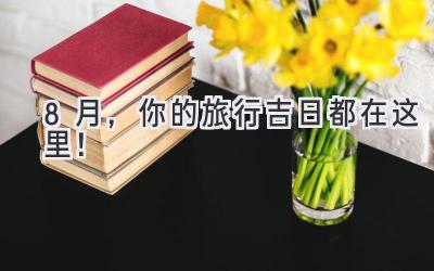 8月,你的旅行吉日都在这里!