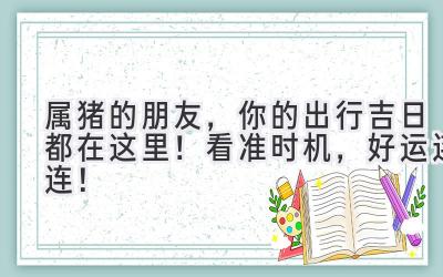 属猪的朋友,你的出行吉日都在这里!看准时机,好运连连!