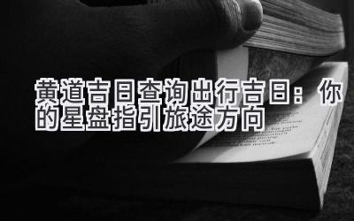  黄道吉日查询出行吉日：你的星盘指引旅途方向 