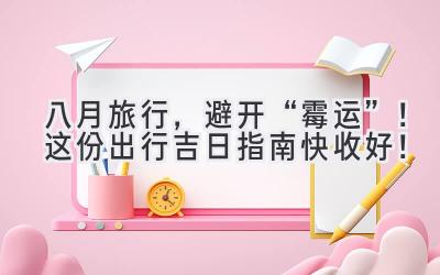 八月旅行,避开“霉运”!这份出行吉日指南快收好!