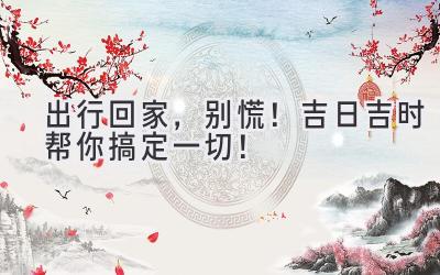 出行回家,别慌!吉日吉时帮你搞定一切!