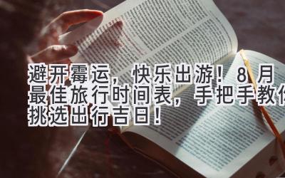   避开霉运，快乐出游！8月最佳旅行时间表，手把手教你挑选出行吉日！ 