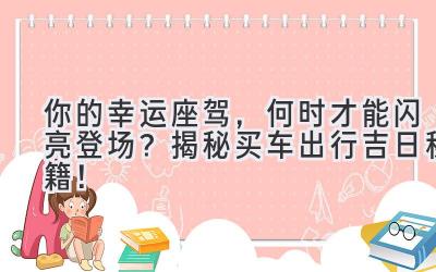   你的幸运座驾，何时才能闪亮登场？揭秘买车出行吉日秘籍！ 