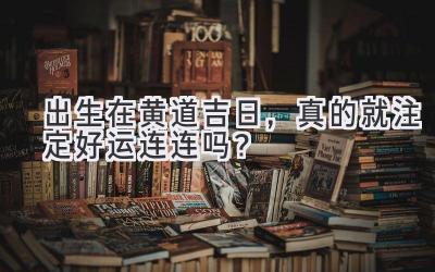出生在黄道吉日,真的就注定好运连连吗?