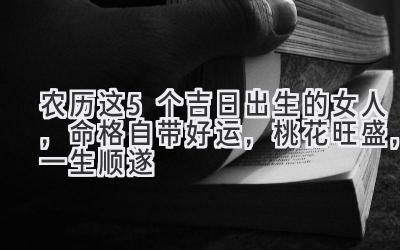 农历这5个吉日出生的女人,命格自带好运,桃花旺盛,一生顺遂
