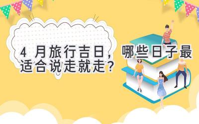   4月旅行吉日，哪些日子最适合说走就走？ 