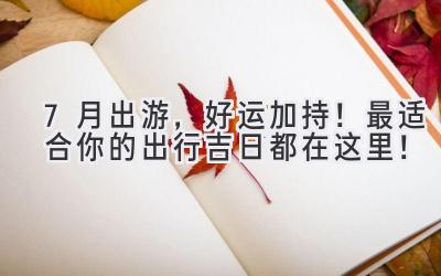 7月出游,好运加持!最适合你的出行吉日都在这里!