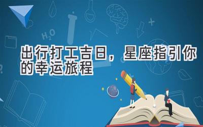  出行打工吉日，星座指引你的幸运旅程 