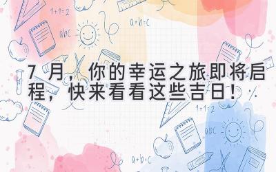   7月，你的幸运之旅即将启程，快来看看这些吉日！ 