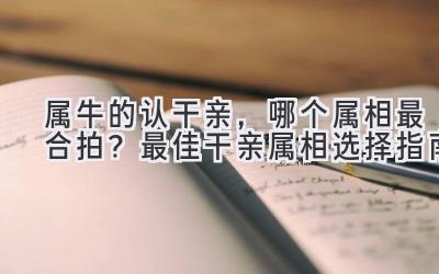 属牛的认干亲,哪个属相最合拍?最佳干亲属相选择指南