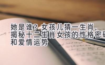   她是谁？女孩儿猜一生肖，揭秘十二生肖女孩的性格密码和爱情运势 
