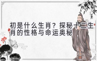 初是什么生肖?探秘十二生肖的性格与命运奥秘