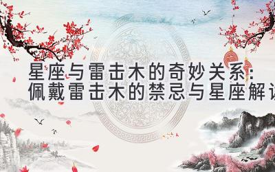 星座与雷击木的奇妙关系:佩戴雷击木的禁忌与星座解读