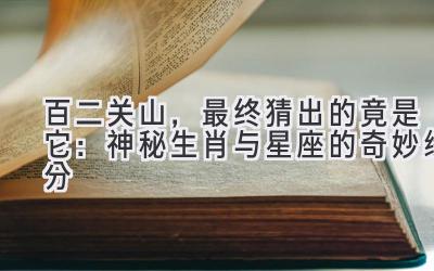   百二关山，最终猜出的竟是它：神秘生肖与星座的奇妙缘分 
