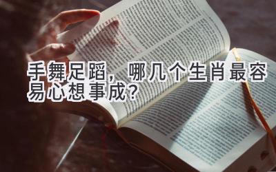 手舞足蹈，哪几个生肖最容易心想事成？ 
