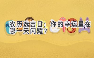   农历选吉日：你的幸运星在哪一天闪耀？ 