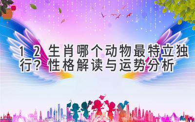 12生肖哪个动物最特立独行？性格解读与运势分析