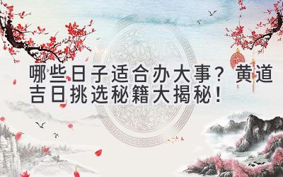   哪些日子适合办大事？黄道吉日挑选秘籍大揭秘！ 