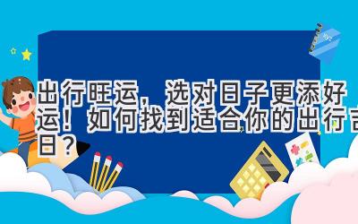 出行旺运,选对日子更添好运!如何找到适合你的出行吉日?