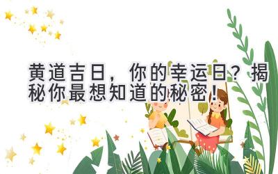 黄道吉日,你的幸运日?揭秘你最想知道的秘密!
