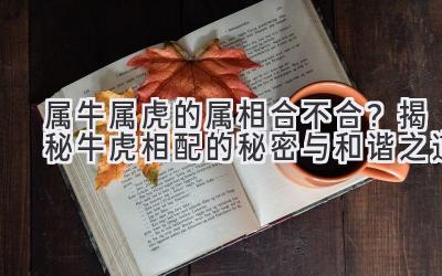 属牛属虎的属相合不合？揭秘牛虎相配的秘密与和谐之道