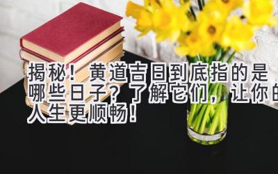  揭秘！黄道吉日到底指的是哪些日子？ 了解它们，让你的人生更顺畅！ 