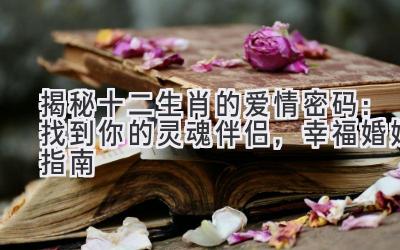   揭秘十二生肖的爱情密码：找到你的灵魂伴侣，幸福婚姻指南 