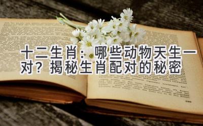 十二生肖：哪些动物天生一对？揭秘生肖配对的秘密