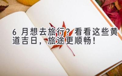 6月想去旅行?看看这些黄道吉日,旅途更顺畅!
