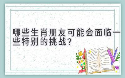 哪些生肖朋友可能会面临一些特别的挑战?