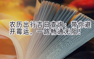  农历出行吉日查询：带你避开霉运，一路畅通无阻！ 