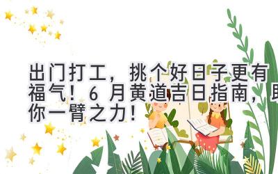   出门打工，挑个好日子更有福气！6月黄道吉日指南，助你一臂之力！ 