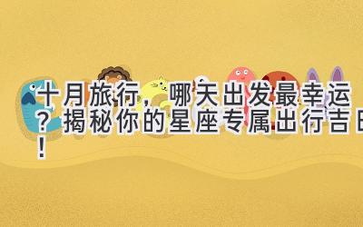  十月旅行，哪天出发最幸运？揭秘你的星座专属出行吉日！ 