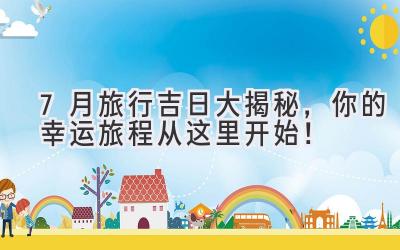 7月旅行吉日大揭秘,你的幸运旅程从这里开始!