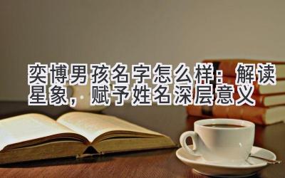  奕博男孩名字怎么样：解读星象，赋予姓名深层意义 