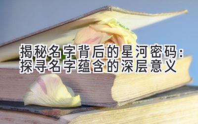揭秘名字背后的星河密码:探寻名字蕴含的深层意义