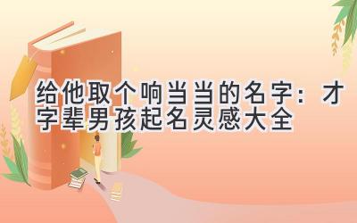  给他取个响当当的名字：才字辈男孩起名灵感大全 